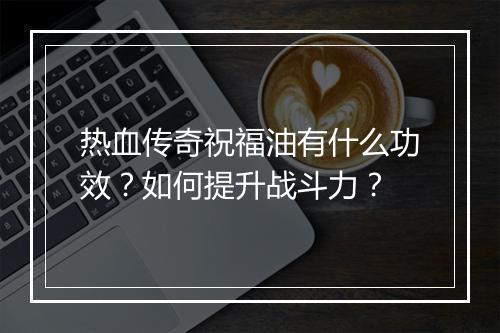 热血传奇祝福油有什么功效？如何提升战斗力？