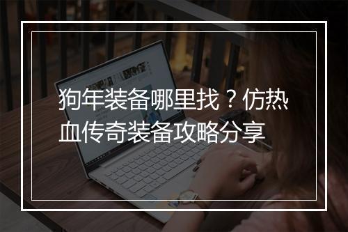 狗年装备哪里找？仿热血传奇装备攻略分享