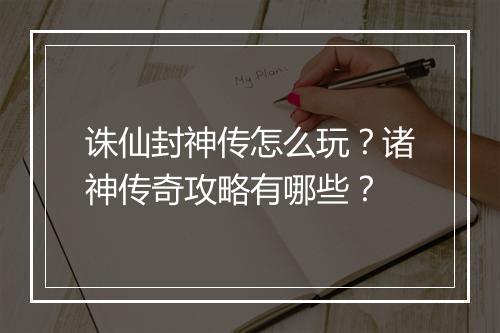诛仙封神传怎么玩？诸神传奇攻略有哪些？