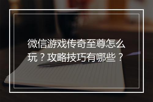 微信游戏传奇至尊怎么玩？攻略技巧有哪些？