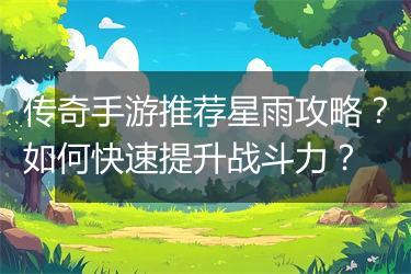 传奇手游推荐星雨攻略？如何快速提升战斗力？