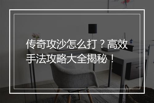 传奇攻沙怎么打？高效手法攻略大全揭秘！