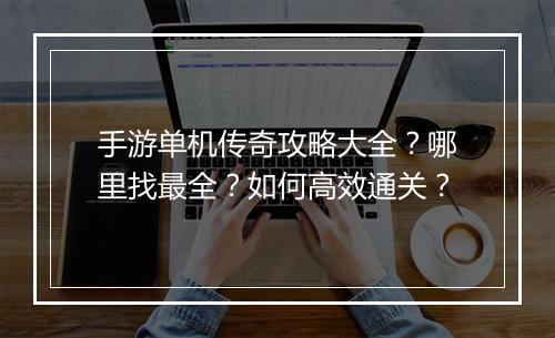 手游单机传奇攻略大全？哪里找最全？如何高效通关？