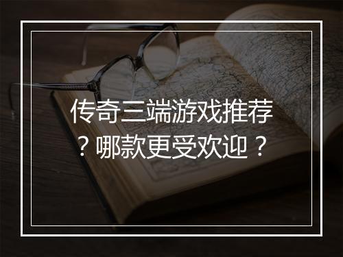 传奇三端游戏推荐？哪款更受欢迎？