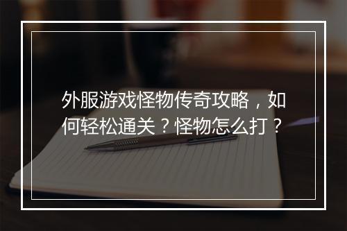 外服游戏怪物传奇攻略，如何轻松通关？怪物怎么打？