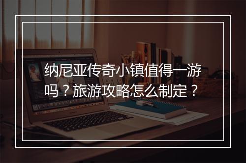 纳尼亚传奇小镇值得一游吗？旅游攻略怎么制定？