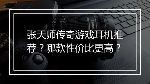 张天师传奇游戏耳机推荐？哪款性价比更高？