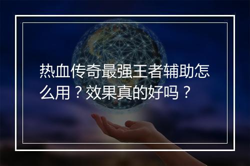 热血传奇最强王者辅助怎么用？效果真的好吗？