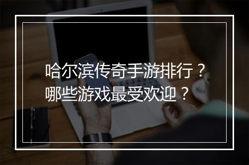 哈尔滨传奇手游排行?哪些游戏最受欢迎?