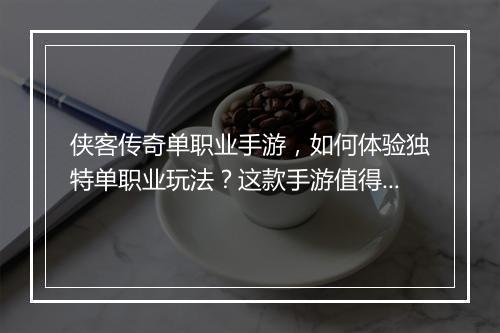 侠客传奇单职业手游，如何体验独特单职业玩法？这款手游值得尝试吗？