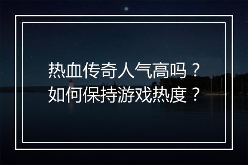 热血传奇人气高吗？如何保持游戏热度？