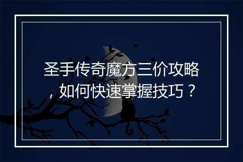 圣手传奇魔方三价攻略，如何快速掌握技巧？