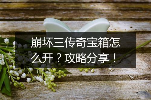 崩坏三传奇宝箱怎么开？攻略分享！