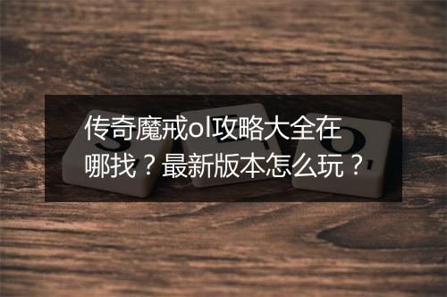 传奇魔戒ol攻略大全在哪找？最新版本怎么玩？