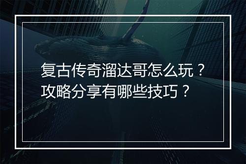 复古传奇溜达哥怎么玩？攻略分享有哪些技巧？