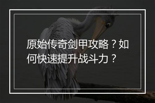 原始传奇剑甲攻略？如何快速提升战斗力？