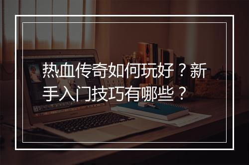 热血传奇如何玩好？新手入门技巧有哪些？