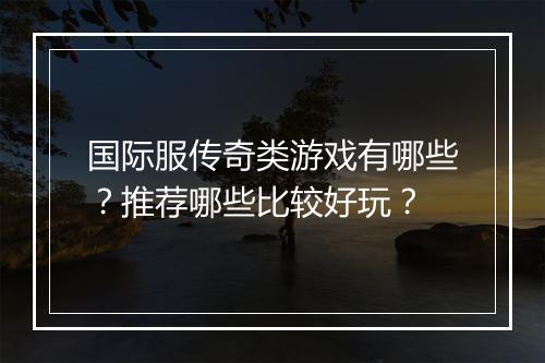 国际服传奇类游戏有哪些？推荐哪些比较好玩？