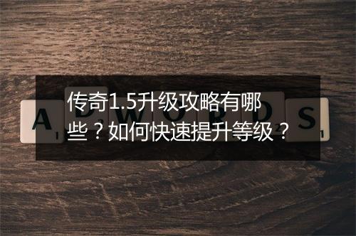 传奇1.5升级攻略有哪些？如何快速提升等级？