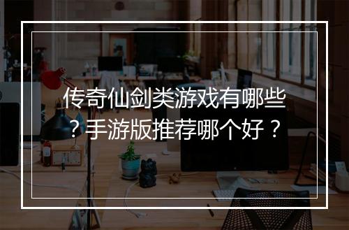 传奇仙剑类游戏有哪些？手游版推荐哪个好？