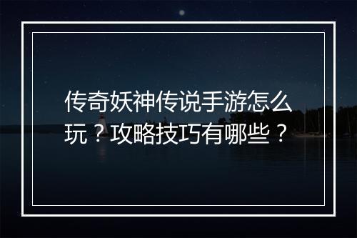 传奇妖神传说手游怎么玩？攻略技巧有哪些？