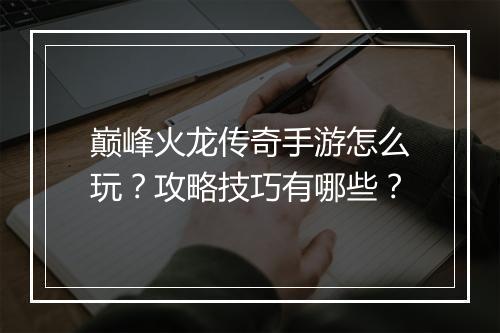 巅峰火龙传奇手游怎么玩？攻略技巧有哪些？