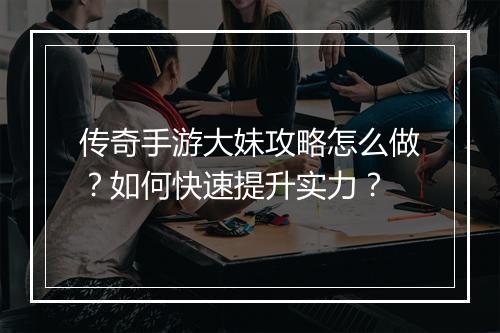传奇手游大妹攻略怎么做？如何快速提升实力？
