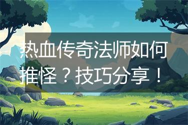 热血传奇法师如何推怪？技巧分享！