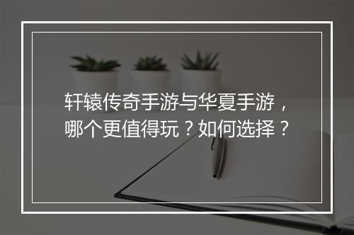 轩辕传奇手游与华夏手游，哪个更值得玩？如何选择？