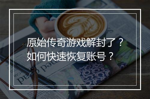 原始传奇游戏解封了？如何快速恢复账号？