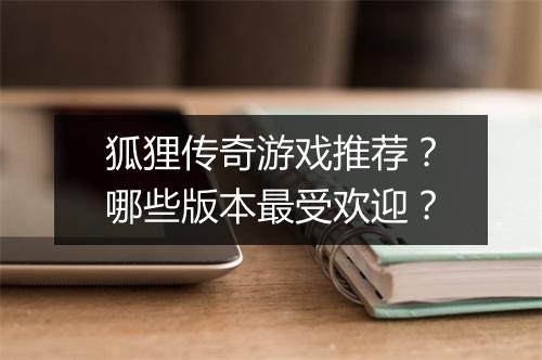 狐狸传奇游戏推荐？哪些版本最受欢迎？