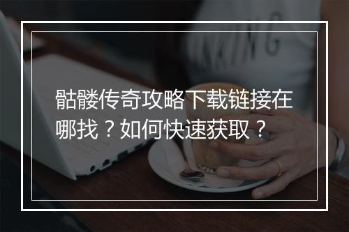 骷髅传奇攻略下载链接在哪找？如何快速获取？