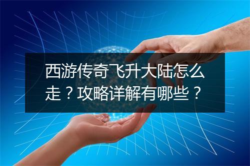 西游传奇飞升大陆怎么走？攻略详解有哪些？