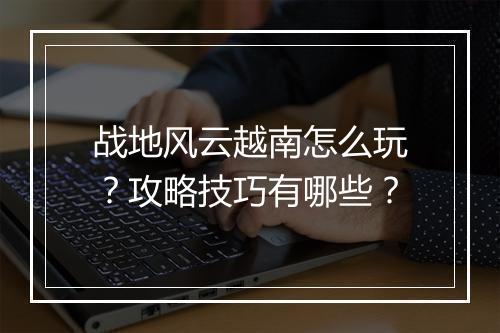 战地风云越南怎么玩？攻略技巧有哪些？