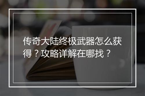 传奇大陆终极武器怎么获得？攻略详解在哪找？