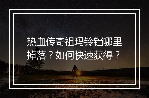 热血传奇祖玛铃铛哪里掉落？如何快速获得？