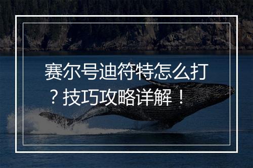 赛尔号迪符特怎么打？技巧攻略详解！