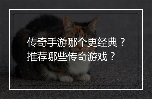 传奇手游哪个更经典？推荐哪些传奇游戏？