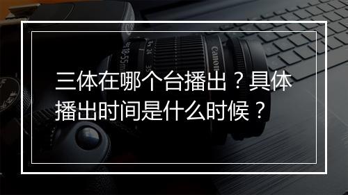 三体在哪个台播出？具体播出时间是什么时候？