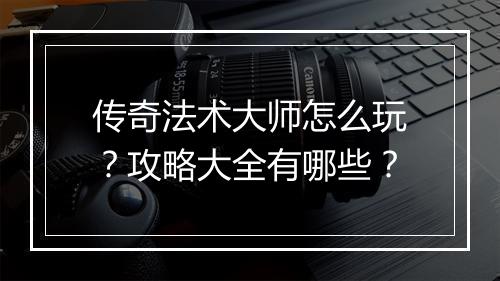 传奇法术大师怎么玩？攻略大全有哪些？