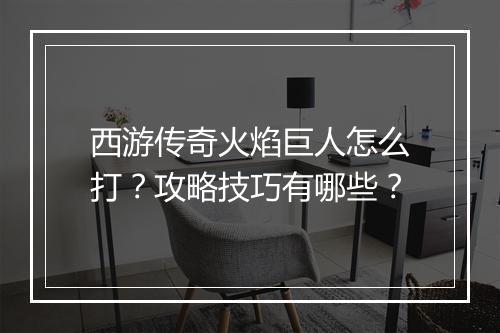 西游传奇火焰巨人怎么打？攻略技巧有哪些？