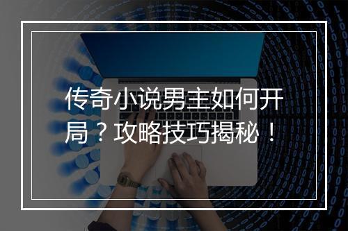 传奇小说男主如何开局？攻略技巧揭秘！