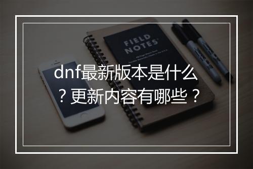 dnf最新版本是什么？更新内容有哪些？