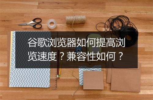 谷歌浏览器如何提高浏览速度？兼容性如何？