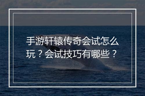 手游轩辕传奇会试怎么玩？会试技巧有哪些？