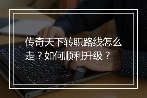 传奇天下转职路线怎么走？如何顺利升级？