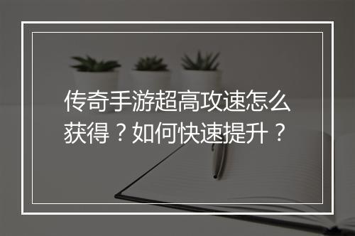 传奇手游超高攻速怎么获得？如何快速提升？