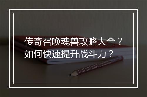 传奇召唤魂兽攻略大全？如何快速提升战斗力？