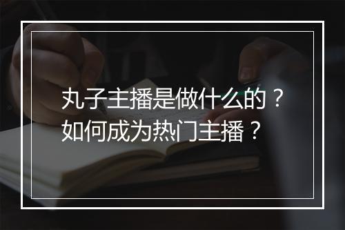 丸子主播是做什么的？如何成为热门主播？