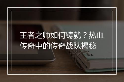 王者之师如何铸就？热血传奇中的传奇战队揭秘